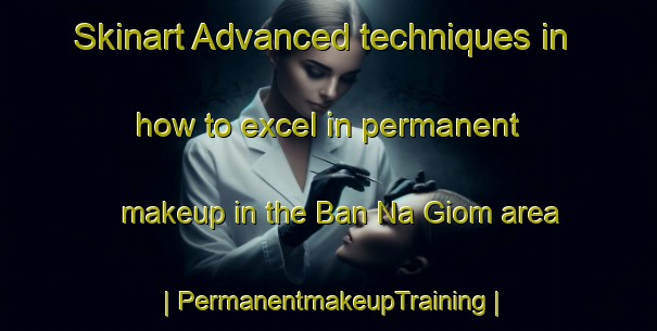 Skinart Advanced techniques in how to excel in permanent makeup in the Ban Na Giom area | PermanentmakeupTraining | PermanentmakeupClasses | SkinartTraining-Viet Nam
